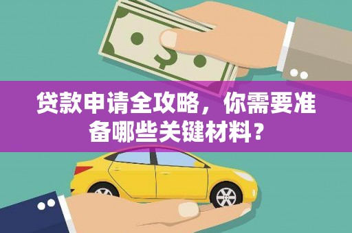 文圣贷款申请全攻略，你需要准备哪些关键材料？