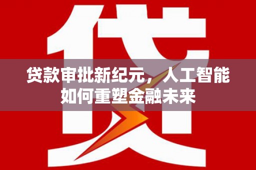 文圣贷款审批新纪元，人工智能如何重塑金融未来