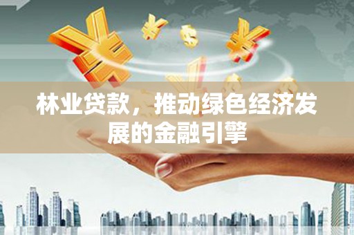 文圣林业贷款，推动绿色经济发展的金融引擎