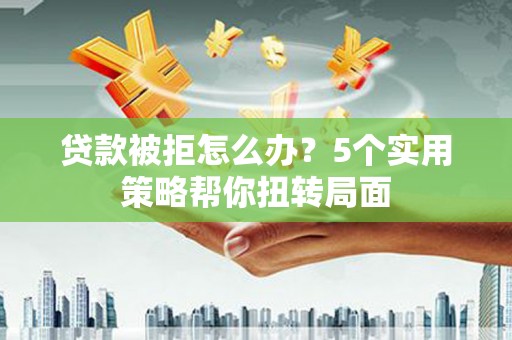 文圣贷款被拒怎么办？5个实用策略帮你扭转局面