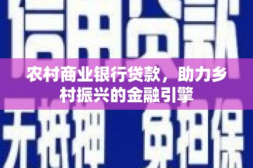 文圣农村商业银行贷款，助力乡村振兴的金融引擎