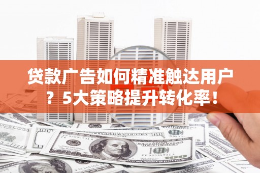 文圣贷款广告如何精准触达用户？5大策略提升转化率！