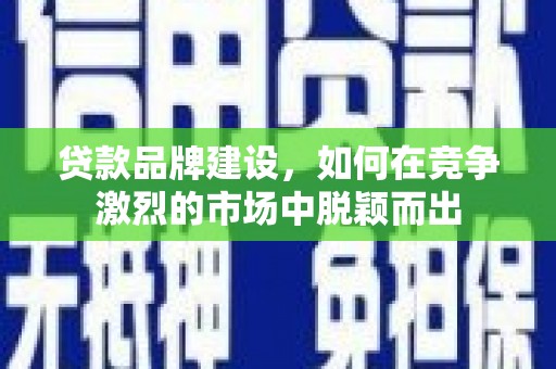 文圣贷款品牌建设，如何在竞争激烈的市场中脱颖而出