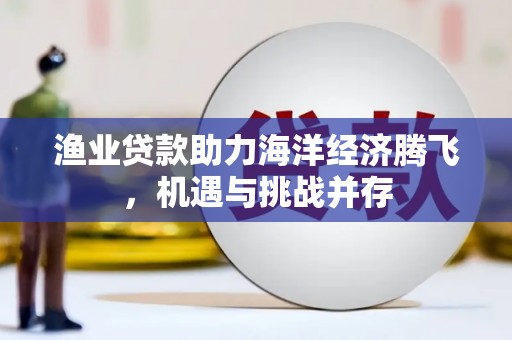 文圣渔业贷款助力海洋经济腾飞，机遇与挑战并存