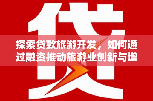 文圣探索贷款旅游开发，如何通过融资推动旅游业创新与增长
