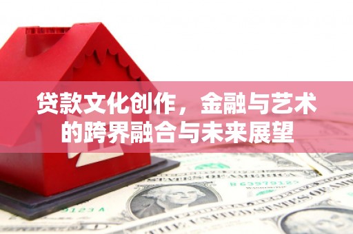 文圣贷款文化创作，金融与艺术的跨界融合与未来展望