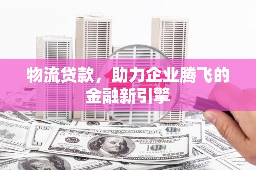 文圣物流贷款，助力企业腾飞的金融新引擎