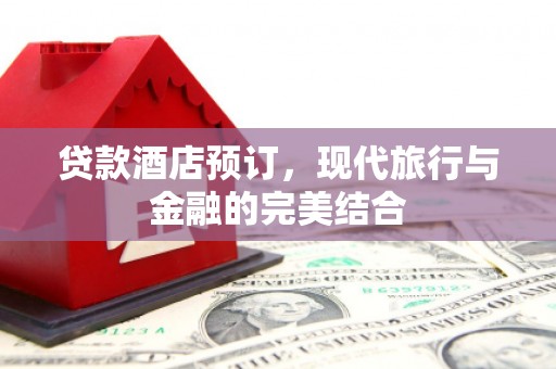 文圣贷款酒店预订，现代旅行与金融的完美结合
