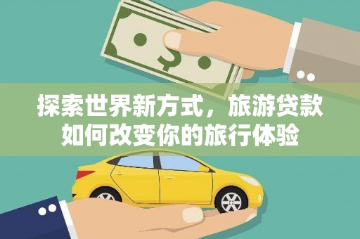 文圣探索世界新方式，旅游贷款如何改变你的旅行体验