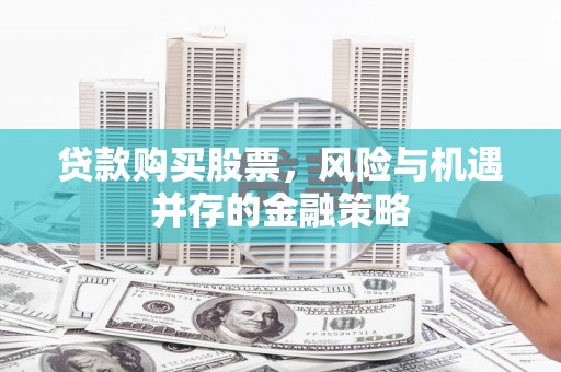 文圣贷款购买股票，风险与机遇并存的金融策略