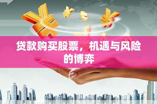 文圣贷款购买股票，机遇与风险的博弈