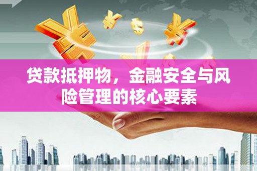 文圣贷款抵押物，金融安全与风险管理的核心要素