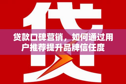 文圣贷款口碑营销，如何通过用户推荐提升品牌信任度