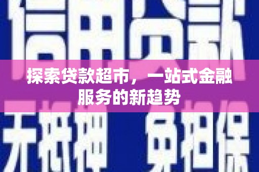 文圣探索贷款超市，一站式金融服务的新趋势