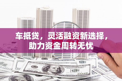 文圣车抵贷，灵活融资新选择，助力资金周转无忧