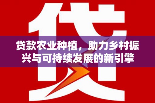 文圣贷款农业种植，助力乡村振兴与可持续发展的新引擎