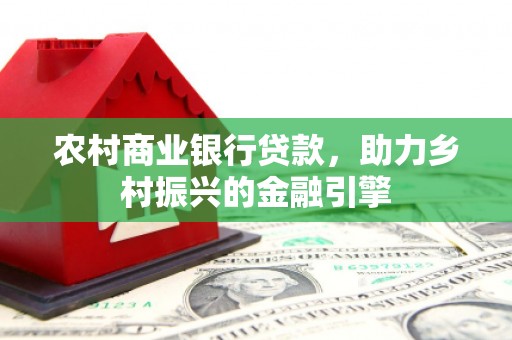 文圣农村商业银行贷款，助力乡村振兴的金融引擎
