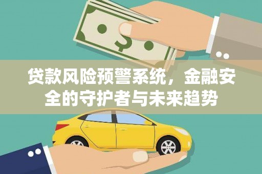 文圣贷款风险预警系统，金融安全的守护者与未来趋势