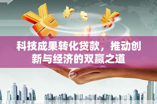 文圣科技成果转化贷款，推动创新与经济的双赢之道
