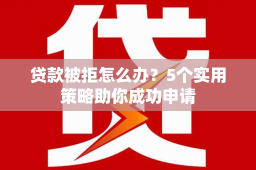 文圣贷款被拒怎么办？5个实用策略助你成功申请