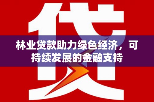 文圣林业贷款助力绿色经济，可持续发展的金融支持