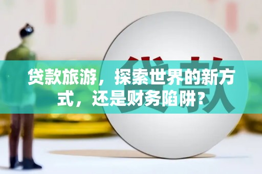文圣贷款旅游，探索世界的新方式，还是财务陷阱？