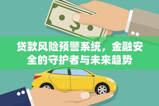 文圣贷款风险预警系统，金融安全的守护者与未来趋势