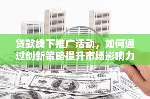 文圣贷款线下推广活动，如何通过创新策略提升市场影响力