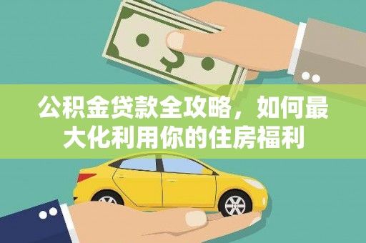文圣公积金贷款全攻略，如何最大化利用你的住房福利