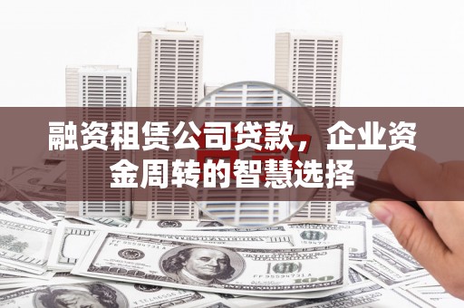 文圣融资租赁公司贷款，企业资金周转的智慧选择