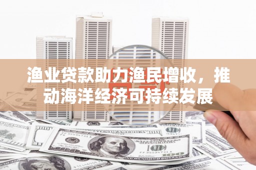 文圣渔业贷款助力渔民增收，推动海洋经济可持续发展