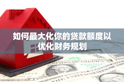 文圣如何最大化你的贷款额度以优化财务规划