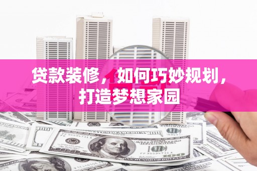 文圣贷款装修，如何巧妙规划，打造梦想家园