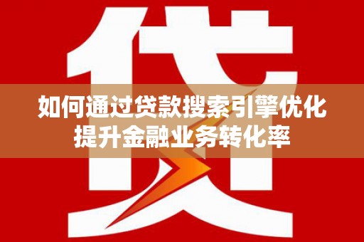 文圣如何通过贷款搜索引擎优化提升金融业务转化率