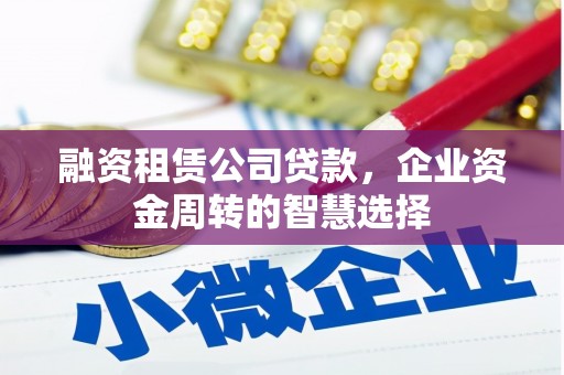 文圣融资租赁公司贷款，企业资金周转的智慧选择