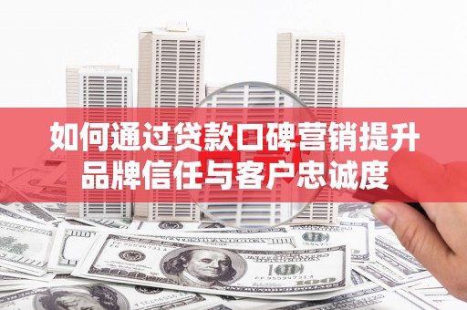 文圣如何通过贷款口碑营销提升品牌信任与客户忠诚度