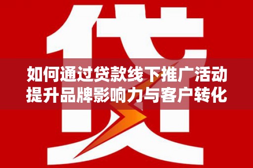 文圣如何通过贷款线下推广活动提升品牌影响力与客户转化率