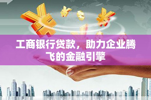 文圣工商银行贷款，助力企业腾飞的金融引擎