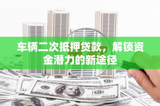 文圣车辆二次抵押贷款，解锁资金潜力的新途径