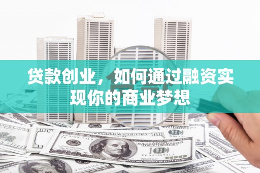 文圣贷款创业，如何通过融资实现你的商业梦想
