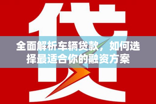 文圣全面解析车辆贷款，如何选择最适合你的融资方案