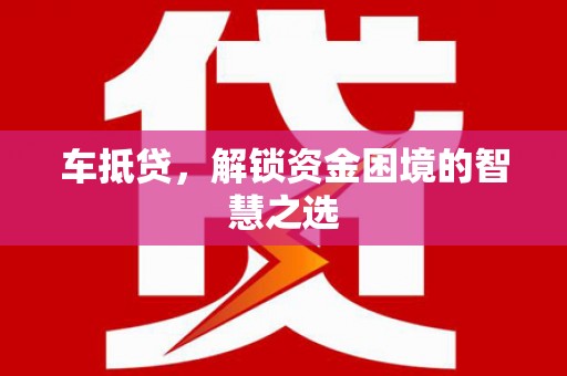 文圣车抵贷，解锁资金困境的智慧之选