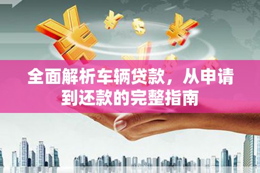 文圣全面解析车辆贷款，从申请到还款的完整指南