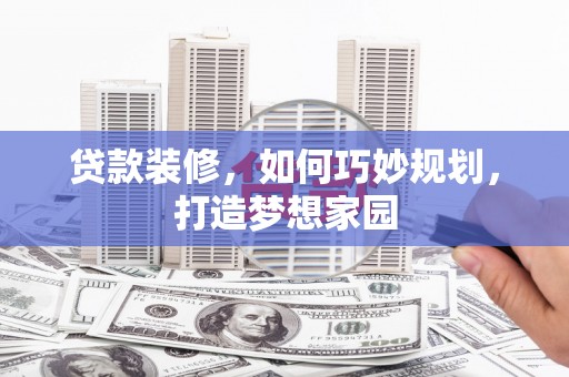 文圣贷款装修，如何巧妙规划，打造梦想家园