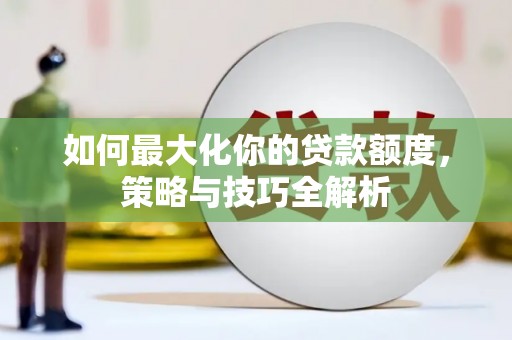 文圣如何最大化你的贷款额度，策略与技巧全解析