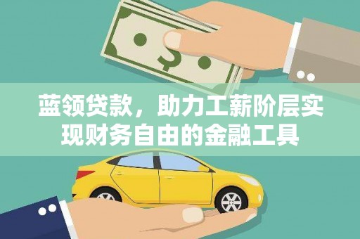 文圣蓝领贷款，助力工薪阶层实现财务自由的金融工具