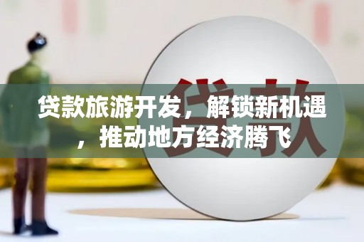 文圣贷款旅游开发，解锁新机遇，推动地方经济腾飞
