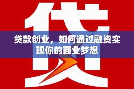 文圣贷款创业，如何通过融资实现你的商业梦想