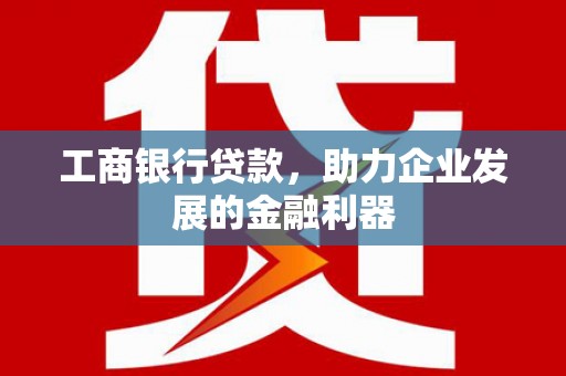 文圣工商银行贷款，助力企业发展的金融利器