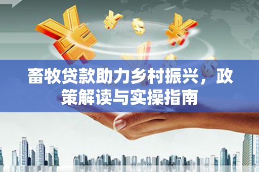 文圣畜牧贷款助力乡村振兴，政策解读与实操指南